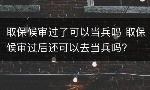 取保候审过了可以当兵吗 取保候审过后还可以去当兵吗?