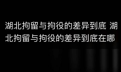 湖北拘留与拘役的差异到底 湖北拘留与拘役的差异到底在哪