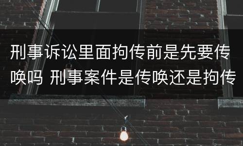 刑事诉讼里面拘传前是先要传唤吗 刑事案件是传唤还是拘传