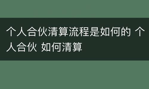 个人合伙清算流程是如何的 个人合伙 如何清算