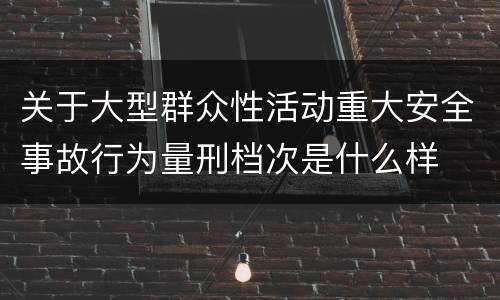 关于大型群众性活动重大安全事故行为量刑档次是什么样