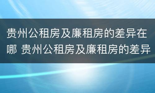 贵州公租房及廉租房的差异在哪 贵州公租房及廉租房的差异在哪查询