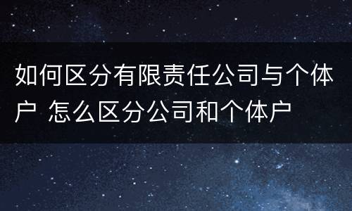 如何区分有限责任公司与个体户 怎么区分公司和个体户