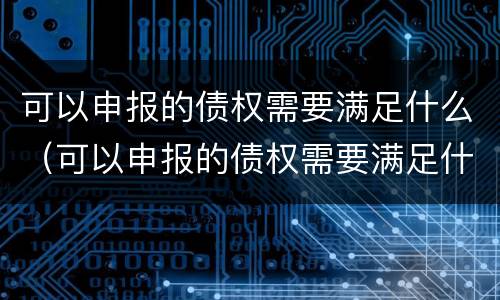 可以申报的债权需要满足什么（可以申报的债权需要满足什么要求）