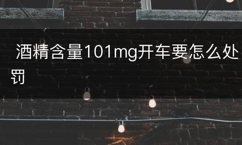  酒精含量101mg开车要怎么处罚