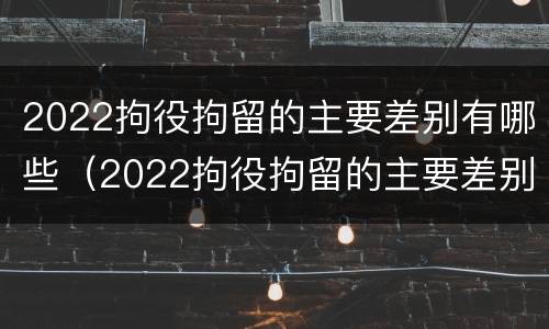 2022拘役拘留的主要差别有哪些（2022拘役拘留的主要差别有哪些情况）