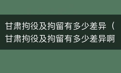 甘肃拘役及拘留有多少差异（甘肃拘役及拘留有多少差异啊）
