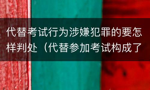 代替考试行为涉嫌犯罪的要怎样判处（代替参加考试构成了什么犯罪）