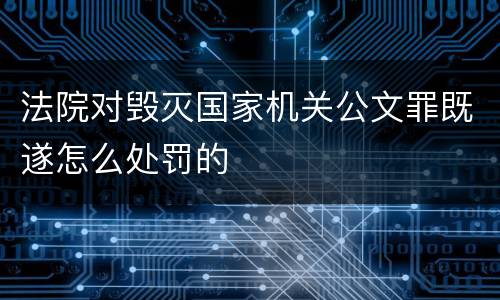 法院对毁灭国家机关公文罪既遂怎么处罚的