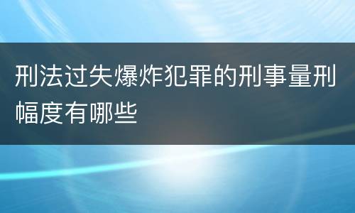 刑法过失爆炸犯罪的刑事量刑幅度有哪些