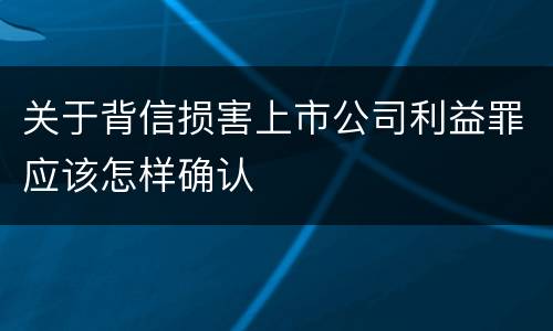 关于背信损害上市公司利益罪应该怎样确认