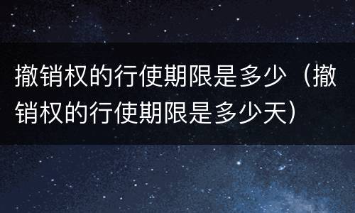 撤销权的行使期限是多少（撤销权的行使期限是多少天）
