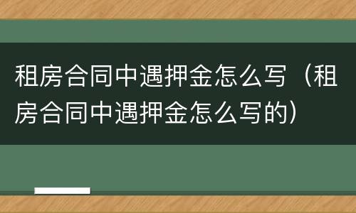 租房合同中遇押金怎么写（租房合同中遇押金怎么写的）