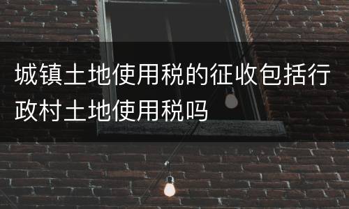 城镇土地使用税的征收包括行政村土地使用税吗