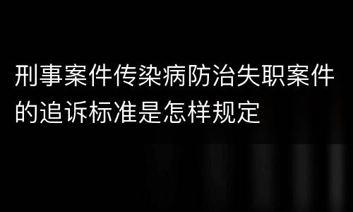 刑事案件传染病防治失职案件的追诉标准是怎样规定