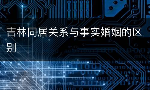吉林同居关系与事实婚姻的区别