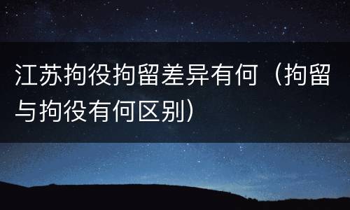 江苏拘役拘留差异有何（拘留与拘役有何区别）