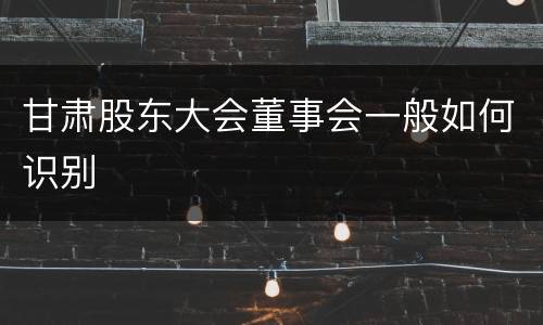 甘肃股东大会董事会一般如何识别