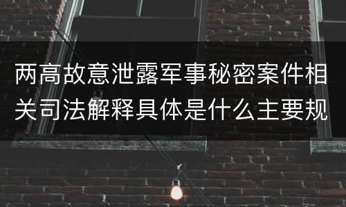 两高故意泄露军事秘密案件相关司法解释具体是什么主要规定