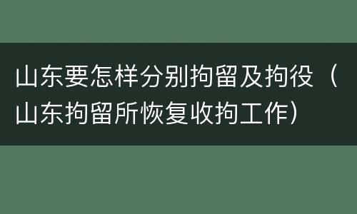 山东要怎样分别拘留及拘役(山东拘留所恢复收拘工作)