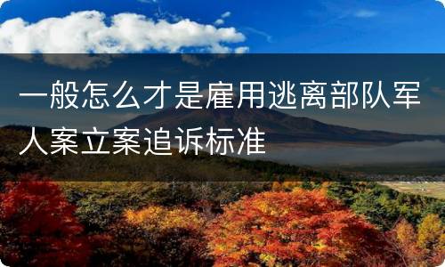 一般怎么才是雇用逃离部队军人案立案追诉标准