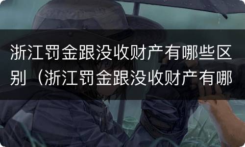 浙江罚金跟没收财产有哪些区别（浙江罚金跟没收财产有哪些区别图片）