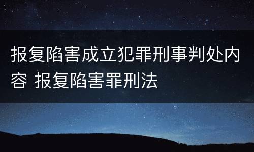 报复陷害成立犯罪刑事判处内容 报复陷害罪刑法
