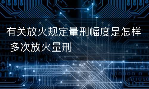 有关放火规定量刑幅度是怎样 多次放火量刑