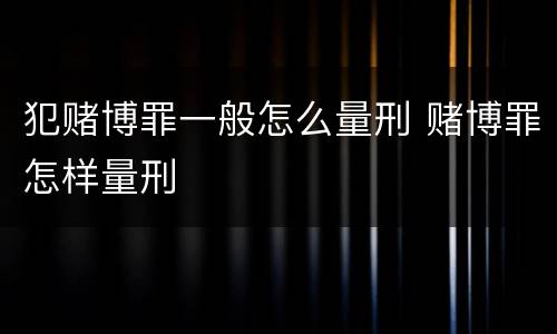 犯赌博罪一般怎么量刑 赌博罪怎样量刑