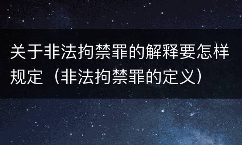 关于非法拘禁罪的解释要怎样规定（非法拘禁罪的定义）