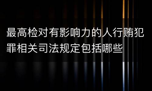最高检对有影响力的人行贿犯罪相关司法规定包括哪些