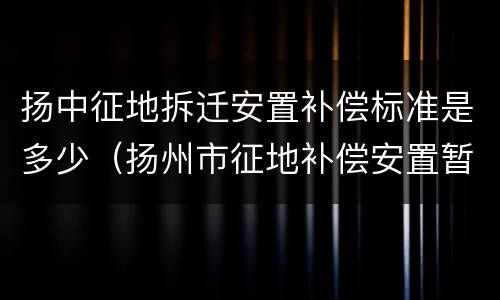 扬中征地拆迁安置补偿标准是多少（扬州市征地补偿安置暂行办法附表三）