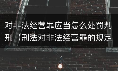 对非法经营罪应当怎么处罚判刑（刑法对非法经营罪的规定）