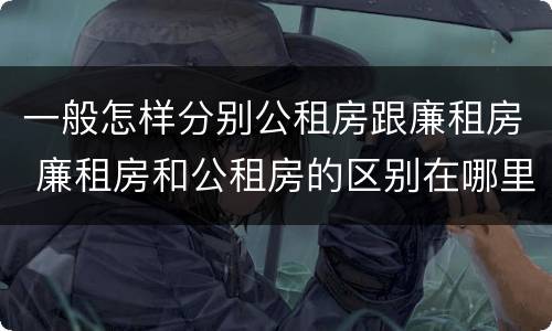 一般怎样分别公租房跟廉租房 廉租房和公租房的区别在哪里