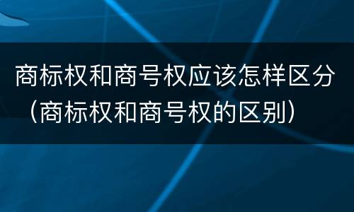 商标权和商号权应该怎样区分（商标权和商号权的区别）
