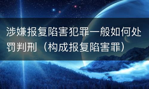 涉嫌报复陷害犯罪一般如何处罚判刑（构成报复陷害罪）