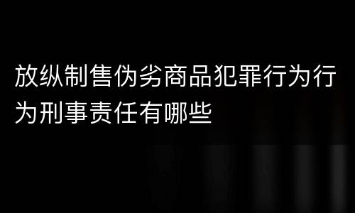 放纵制售伪劣商品犯罪行为行为刑事责任有哪些