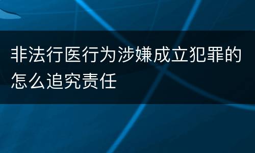 非法行医行为涉嫌成立犯罪的怎么追究责任
