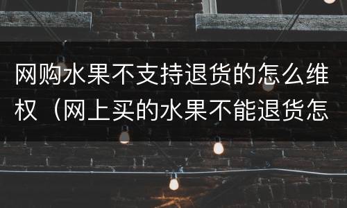 网购水果不支持退货的怎么维权（网上买的水果不能退货怎么办）