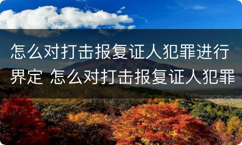 怎么对打击报复证人犯罪进行界定 怎么对打击报复证人犯罪进行界定处罚
