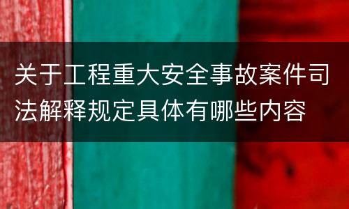 关于工程重大安全事故案件司法解释规定具体有哪些内容