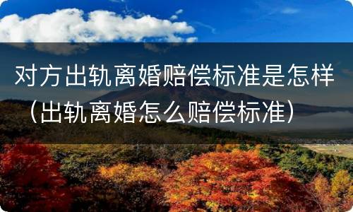 对方出轨离婚赔偿标准是怎样（出轨离婚怎么赔偿标准）