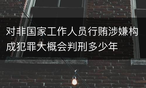 对非国家工作人员行贿涉嫌构成犯罪大概会判刑多少年
