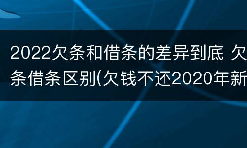 2022欠条和借条的差异到底 欠条借条区别(欠钱不还2020年新规 - 法律之家