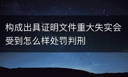构成出具证明文件重大失实会受到怎么样处罚判刑