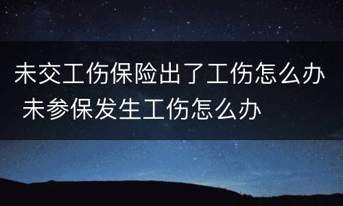 未交工伤保险出了工伤怎么办 未参保发生工伤怎么办