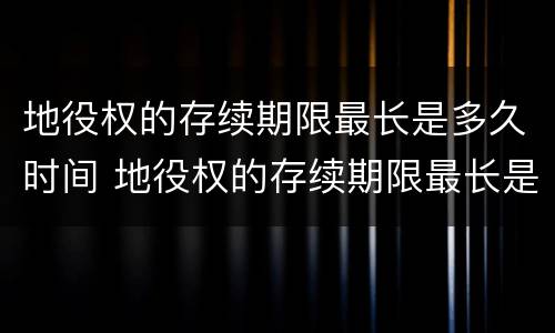 地役权的存续期限最长是多久时间 地役权的存续期限最长是多久时间到期