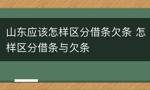 山东应该怎样区分借条欠条 怎样区分借条与欠条