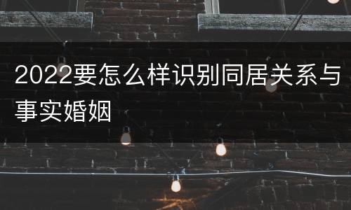 2022要怎么样识别同居关系与事实婚姻