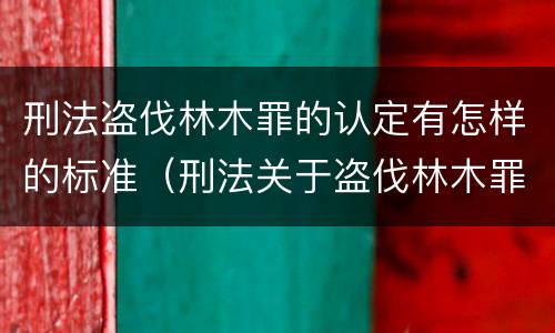 刑法盗伐林木罪的认定有怎样的标准（刑法关于盗伐林木罪）